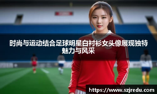 时尚与运动结合足球明星白衬衫女头像展现独特魅力与风采
