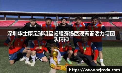 深圳华士康足球明星闪耀赛场展现青春活力与团队精神