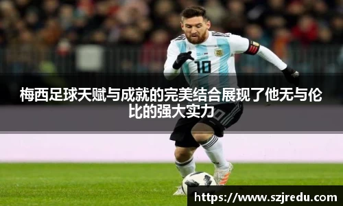 梅西足球天赋与成就的完美结合展现了他无与伦比的强大实力