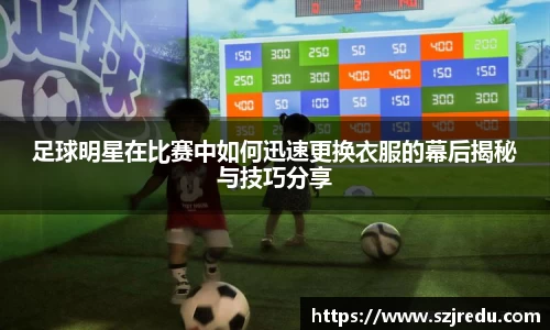 足球明星在比赛中如何迅速更换衣服的幕后揭秘与技巧分享
